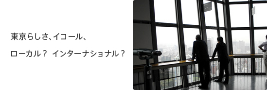東京らしさ、イコール、ローカル?インターナショナル?